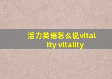 活力英语怎么说vitality vitality